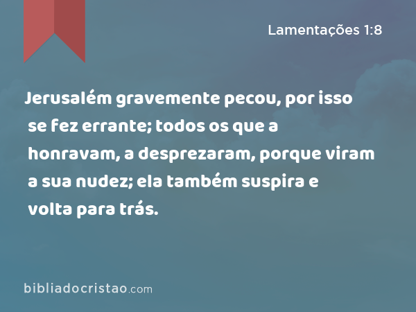 Jerusalém gravemente pecou, por isso se fez errante; todos os que a honravam, a desprezaram, porque viram a sua nudez; ela também suspira e volta para trás. - Lamentações 1:8