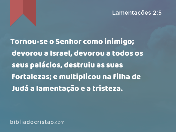 Tornou-se o Senhor como inimigo; devorou a Israel, devorou a todos os seus palácios, destruiu as suas fortalezas; e multiplicou na filha de Judá a lamentação e a tristeza. - Lamentações 2:5