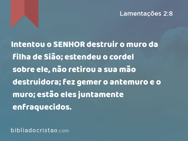 Intentou o SENHOR destruir o muro da filha de Sião; estendeu o cordel sobre ele, não retirou a sua mão destruidora; fez gemer o antemuro e o muro; estão eles juntamente enfraquecidos. - Lamentações 2:8