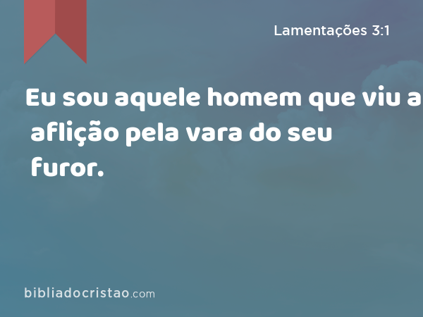 Eu sou aquele homem que viu a aflição pela vara do seu furor. - Lamentações 3:1