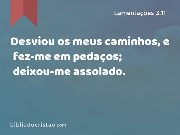 Desviou os meus caminhos, e fez-me em pedaços; deixou-me assolado. - Lamentações 3:11