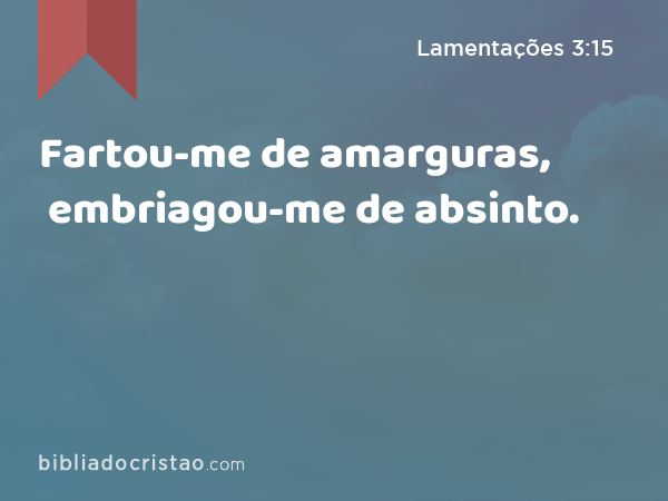 Fartou-me de amarguras, embriagou-me de absinto. - Lamentações 3:15