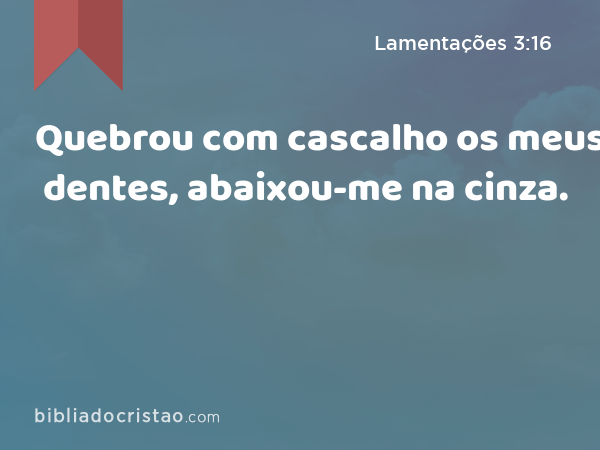 Quebrou com cascalho os meus dentes, abaixou-me na cinza. - Lamentações 3:16