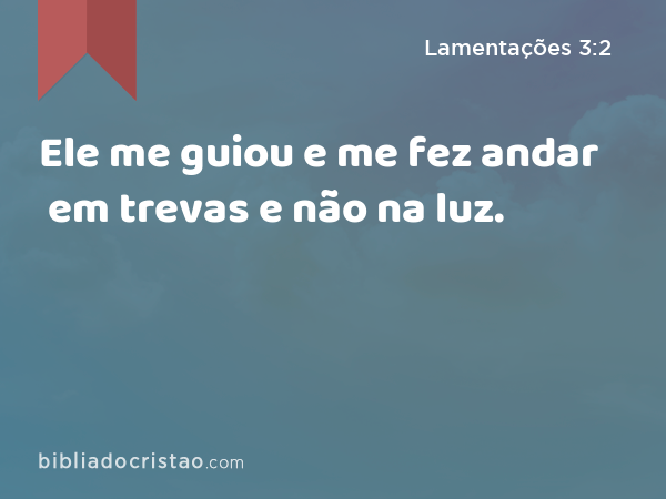 Ele me guiou e me fez andar em trevas e não na luz. - Lamentações 3:2