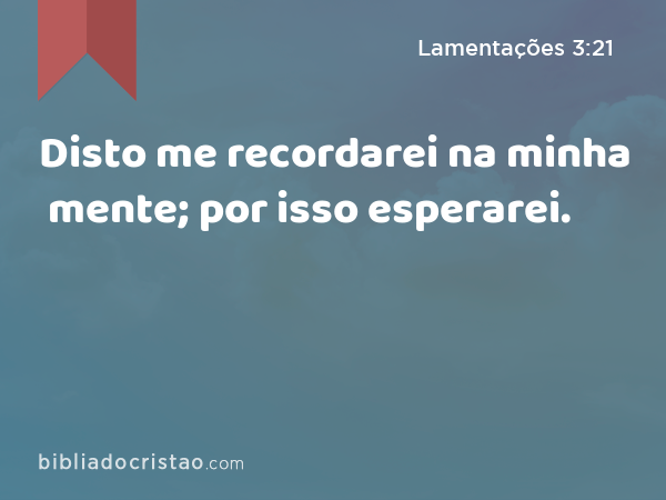 Disto me recordarei na minha mente; por isso esperarei. - Lamentações 3:21