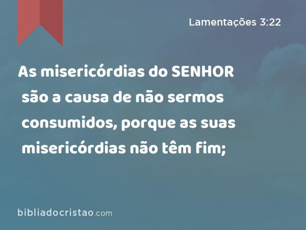 As misericórdias do SENHOR são a causa de não sermos consumidos, porque as suas misericórdias não têm fim; - Lamentações 3:22