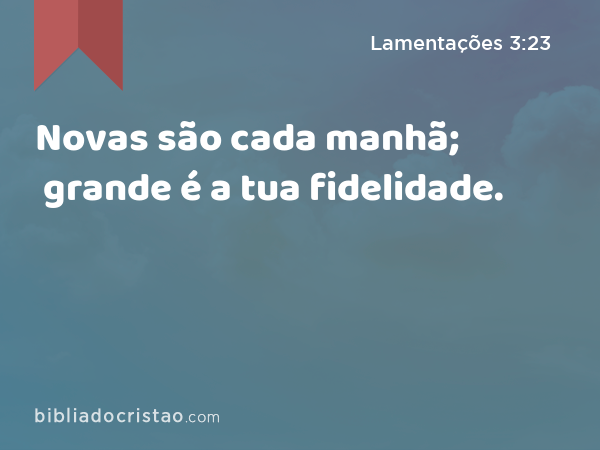 Novas são cada manhã; grande é a tua fidelidade. - Lamentações 3:23