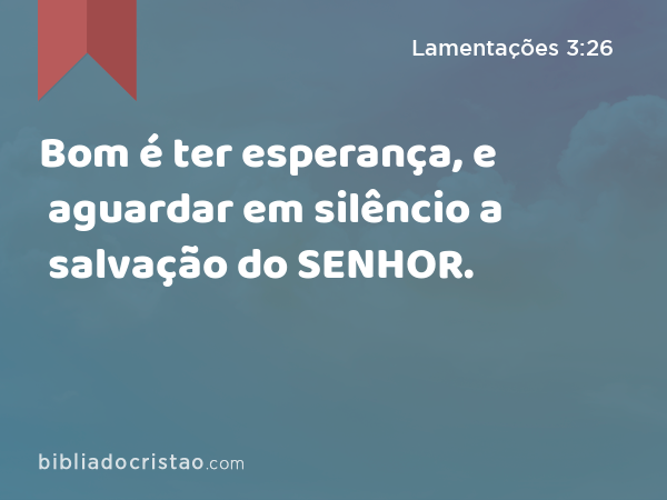 Bom é ter esperança, e aguardar em silêncio a salvação do SENHOR. - Lamentações 3:26