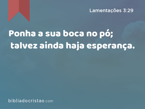 Ponha a sua boca no pó; talvez ainda haja esperança. - Lamentações 3:29