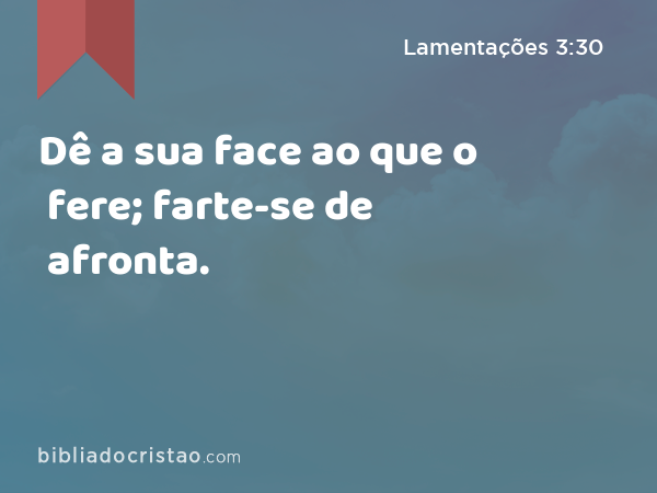 Dê a sua face ao que o fere; farte-se de afronta. - Lamentações 3:30