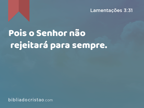 Pois o Senhor não rejeitará para sempre. - Lamentações 3:31