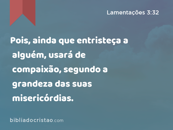 Pois, ainda que entristeça a alguém, usará de compaixão, segundo a grandeza das suas misericórdias. - Lamentações 3:32