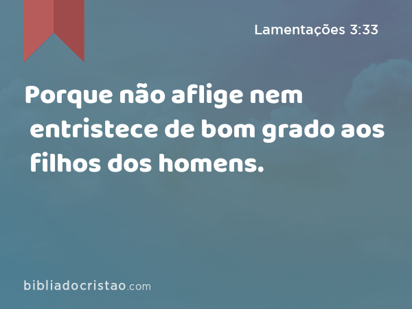 Porque não aflige nem entristece de bom grado aos filhos dos homens. - Lamentações 3:33