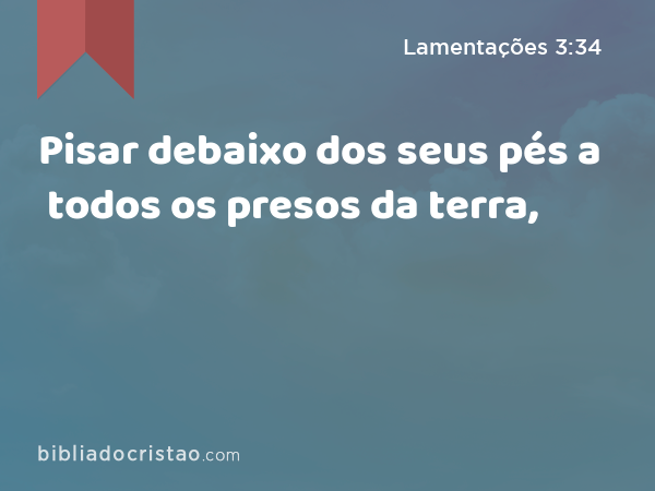 Pisar debaixo dos seus pés a todos os presos da terra, - Lamentações 3:34