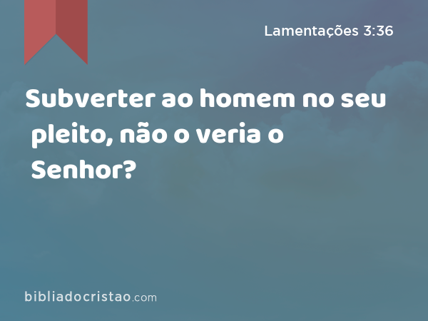 Subverter ao homem no seu pleito, não o veria o Senhor? - Lamentações 3:36