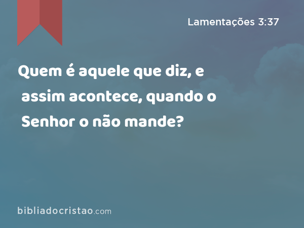 Quem é aquele que diz, e assim acontece, quando o Senhor o não mande? - Lamentações 3:37