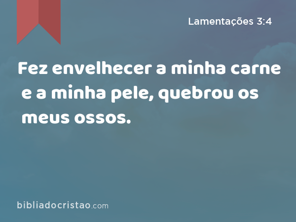 Fez envelhecer a minha carne e a minha pele, quebrou os meus ossos. - Lamentações 3:4