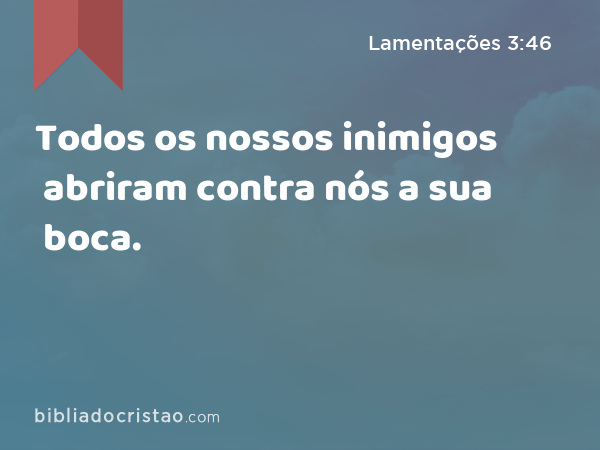 Todos os nossos inimigos abriram contra nós a sua boca. - Lamentações 3:46