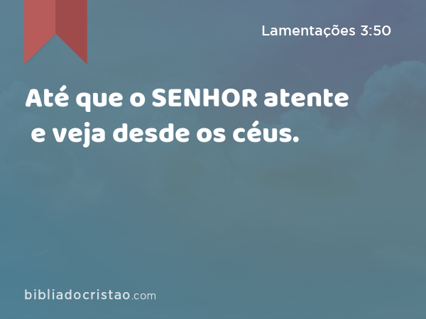 Até que o SENHOR atente e veja desde os céus. - Lamentações 3:50