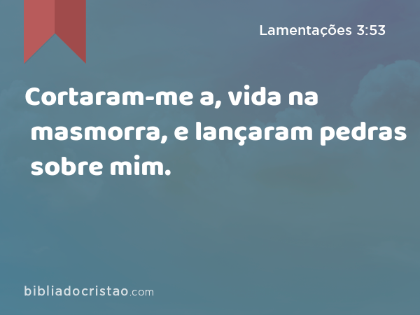 Cortaram-me a, vida na masmorra, e lançaram pedras sobre mim. - Lamentações 3:53