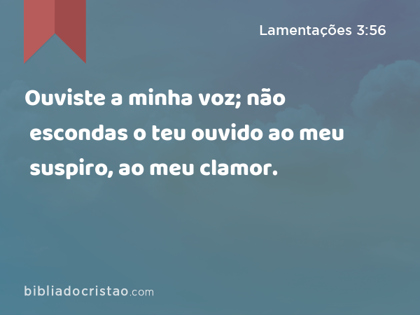 Ouviste a minha voz; não escondas o teu ouvido ao meu suspiro, ao meu clamor. - Lamentações 3:56