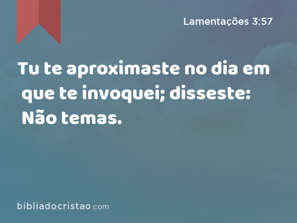 Tu te aproximaste no dia em que te invoquei; disseste: Não temas. - Lamentações 3:57