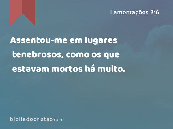 Assentou-me em lugares tenebrosos, como os que estavam mortos há muito. - Lamentações 3:6