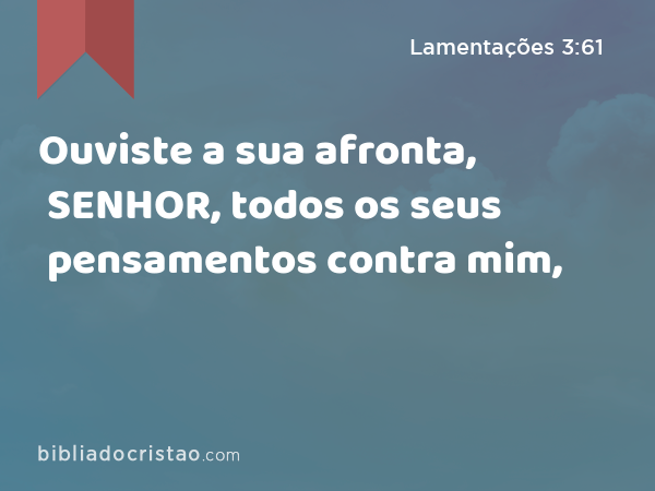 Ouviste a sua afronta, SENHOR, todos os seus pensamentos contra mim, - Lamentações 3:61