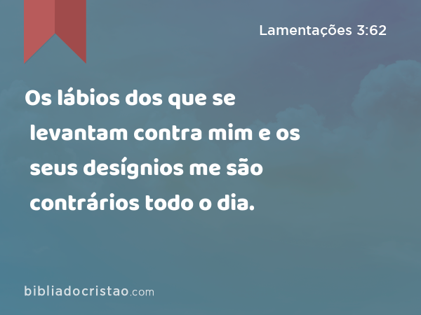 Os lábios dos que se levantam contra mim e os seus desígnios me são contrários todo o dia. - Lamentações 3:62