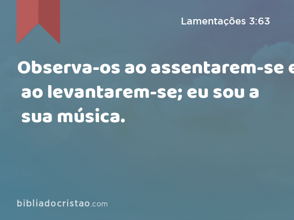 Observa-os ao assentarem-se e ao levantarem-se; eu sou a sua música. - Lamentações 3:63