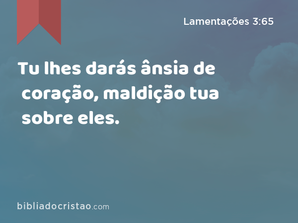 Tu lhes darás ânsia de coração, maldição tua sobre eles. - Lamentações 3:65