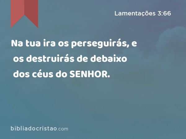 Na tua ira os perseguirás, e os destruirás de debaixo dos céus do SENHOR. - Lamentações 3:66