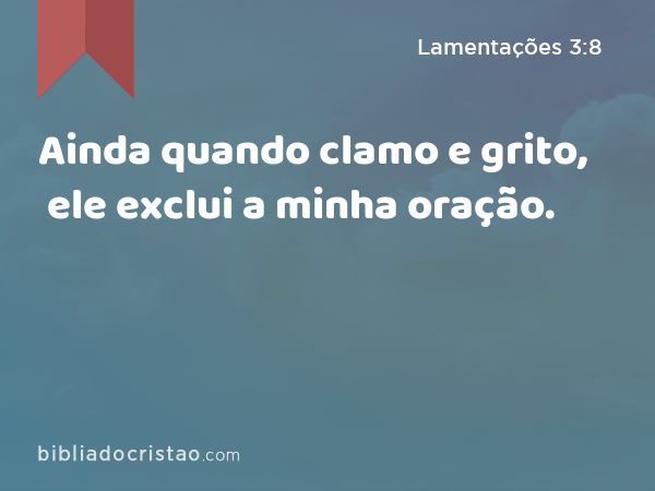 Ainda quando clamo e grito, ele exclui a minha oração. - Lamentações 3:8