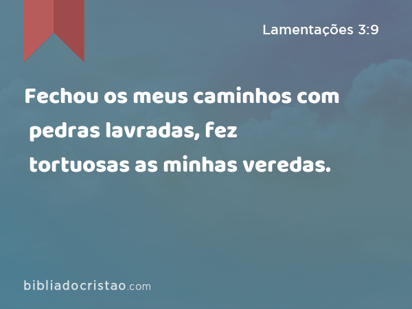 Fechou os meus caminhos com pedras lavradas, fez tortuosas as minhas veredas. - Lamentações 3:9