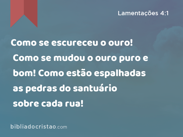 Como se escureceu o ouro! Como se mudou o ouro puro e bom! Como estão espalhadas as pedras do santuário sobre cada rua! - Lamentações 4:1