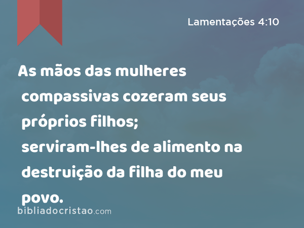 As mãos das mulheres compassivas cozeram seus próprios filhos; serviram-lhes de alimento na destruição da filha do meu povo. - Lamentações 4:10