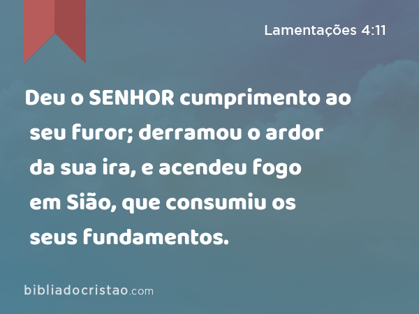 Deu o SENHOR cumprimento ao seu furor; derramou o ardor da sua ira, e acendeu fogo em Sião, que consumiu os seus fundamentos. - Lamentações 4:11