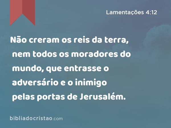 Não creram os reis da terra, nem todos os moradores do mundo, que entrasse o adversário e o inimigo pelas portas de Jerusalém. - Lamentações 4:12