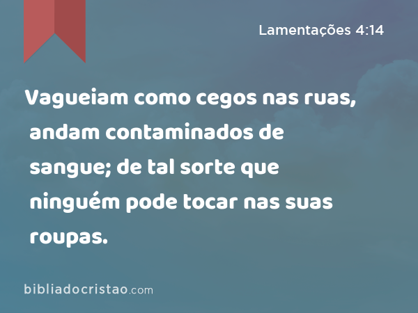 Vagueiam como cegos nas ruas, andam contaminados de sangue; de tal sorte que ninguém pode tocar nas suas roupas. - Lamentações 4:14