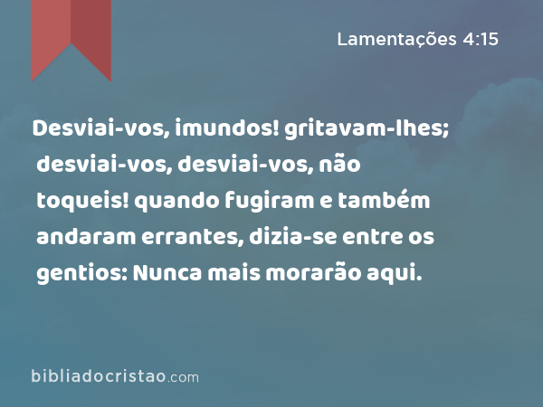 Desviai-vos, imundos! gritavam-lhes; desviai-vos, desviai-vos, não toqueis! quando fugiram e também andaram errantes, dizia-se entre os gentios: Nunca mais morarão aqui. - Lamentações 4:15