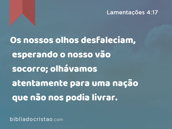 Os nossos olhos desfaleciam, esperando o nosso vão socorro; olhávamos atentamente para uma nação que não nos podia livrar. - Lamentações 4:17