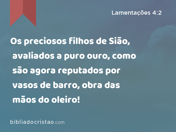 Os preciosos filhos de Sião, avaliados a puro ouro, como são agora reputados por vasos de barro, obra das mãos do oleiro! - Lamentações 4:2