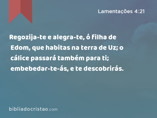 Regozija-te e alegra-te, ó filha de Edom, que habitas na terra de Uz; o cálice passará também para ti; embebedar-te-ás, e te descobrirás. - Lamentações 4:21