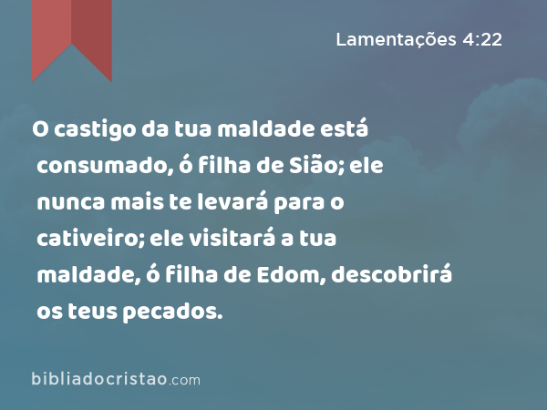 O castigo da tua maldade está consumado, ó filha de Sião; ele nunca mais te levará para o cativeiro; ele visitará a tua maldade, ó filha de Edom, descobrirá os teus pecados. - Lamentações 4:22