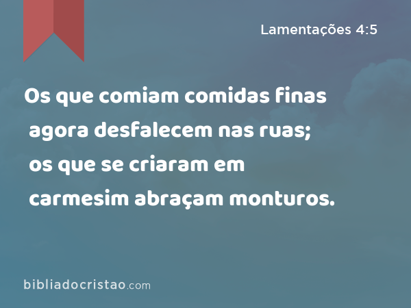 Os que comiam comidas finas agora desfalecem nas ruas; os que se criaram em carmesim abraçam monturos. - Lamentações 4:5