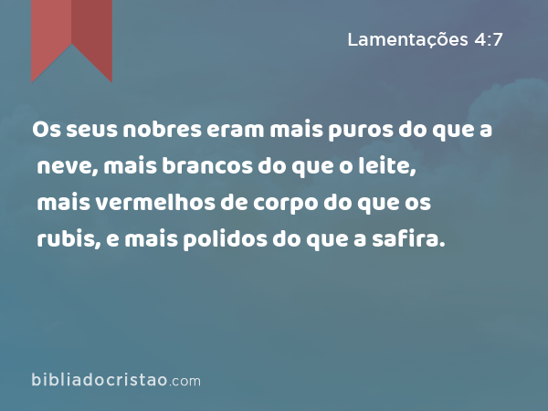 Os seus nobres eram mais puros do que a neve, mais brancos do que o leite, mais vermelhos de corpo do que os rubis, e mais polidos do que a safira. - Lamentações 4:7