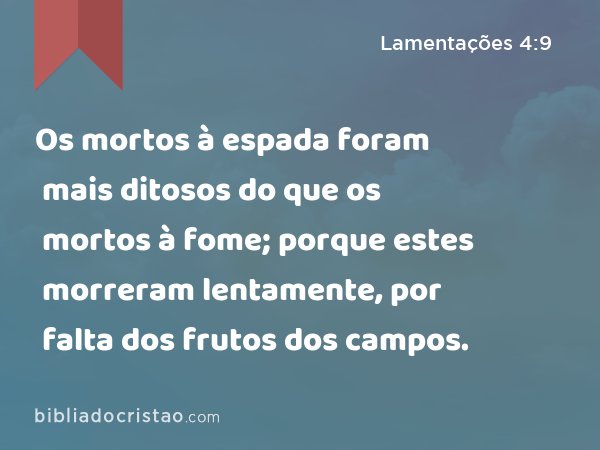 Os mortos à espada foram mais ditosos do que os mortos à fome; porque estes morreram lentamente, por falta dos frutos dos campos. - Lamentações 4:9