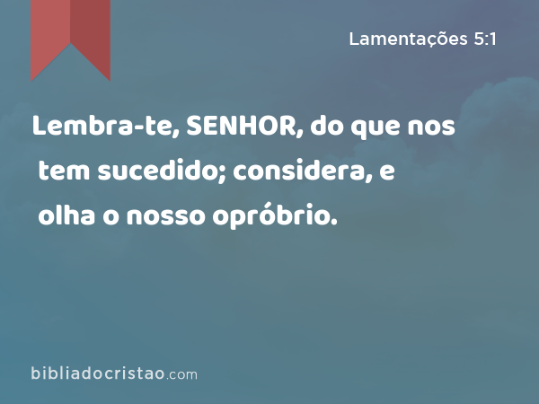 Lembra-te, SENHOR, do que nos tem sucedido; considera, e olha o nosso opróbrio. - Lamentações 5:1