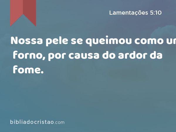 Nossa pele se queimou como um forno, por causa do ardor da fome. - Lamentações 5:10