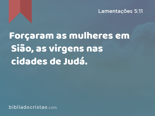 Forçaram as mulheres em Sião, as virgens nas cidades de Judá. - Lamentações 5:11